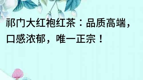 祁門(mén)大紅袍紅茶：品質(zhì)高端，口感濃郁，唯一正宗！