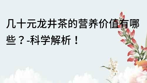 幾十元龍井茶的營養價值有哪些？-科學解析！