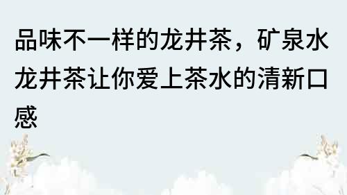 品味不一樣的龍井茶，礦泉水龍井茶讓你愛上茶水的清新口感