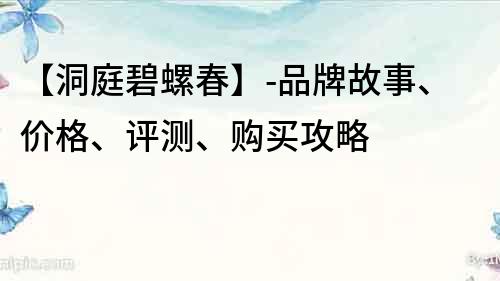 【洞庭碧螺春】-品牌故事、價格、評測、購買攻略
