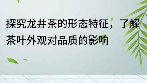 探究龍井茶的形態特征，了解茶葉外觀對品質的影響
