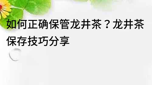 如何正確保管龍井茶？龍井茶保存技巧分享