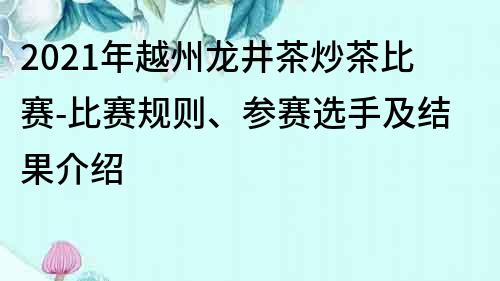 2021年越州龍井茶炒茶比賽-比賽規(guī)則、參賽選手及結(jié)果介紹