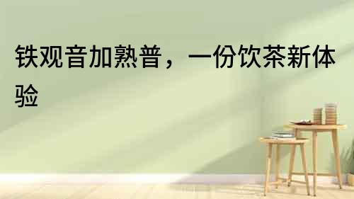 鐵觀音加熟普，一份飲茶新體驗