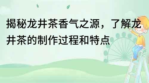 揭秘龍井茶香氣之源，了解龍井茶的制作過程和特點