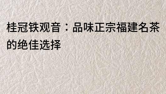 桂冠鐵觀音：品味正宗福建名茶的絕佳選擇