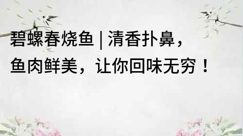 碧螺春燒魚 | 清香撲鼻，魚肉鮮美，讓你回味無窮！