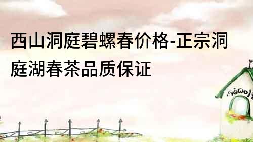 西山洞庭碧螺春價格-正宗洞庭湖春茶品質保證