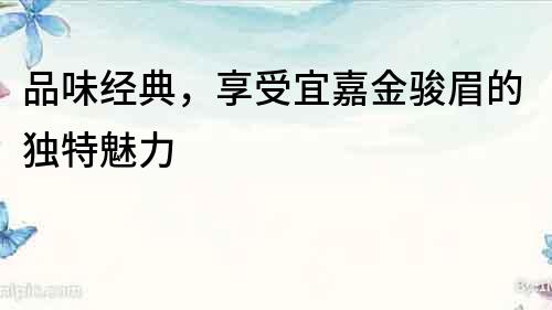 品味經(jīng)典，享受宜嘉金駿眉的獨特魅力