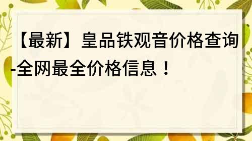 【最新】皇品鐵觀音價格查詢-全網最全價格信息！