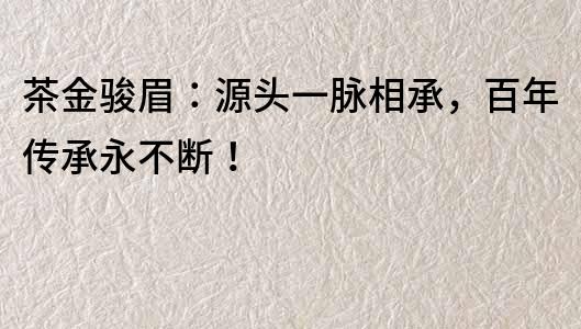 茶金駿眉：源頭一脈相承，百年傳承永不斷！