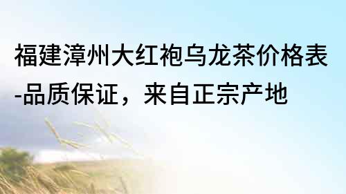 福建漳州大紅袍烏龍茶價格表-品質(zhì)保證，來自正宗產(chǎn)地