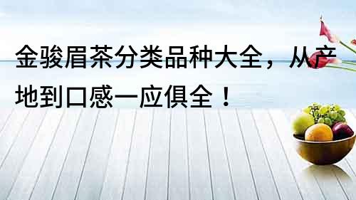 金駿眉茶分類品種大全，從產地到口感一應俱全！