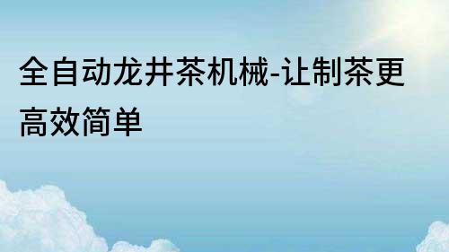 全自動龍井茶機械-讓制茶更高效簡單