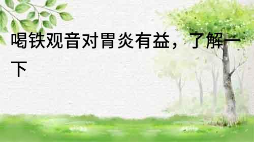 喝鐵觀音對(duì)胃炎有益，了解一下