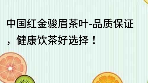 中國紅金駿眉茶葉-品質(zhì)保證，健康飲茶好選擇！