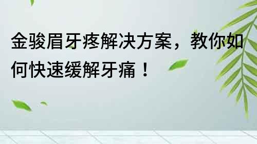 金駿眉牙疼解決方案，教你如何快速緩解牙痛！