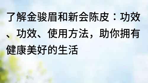 了解金駿眉和新會陳皮：功效、功效、使用方法，助你擁有健康美好的生活