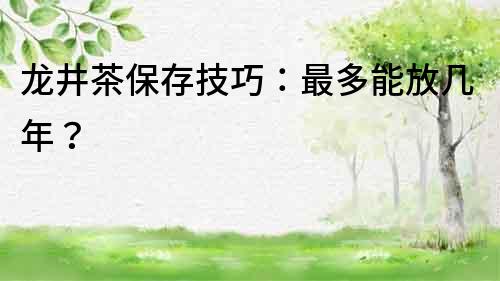 龍井茶保存技巧：最多能放幾年？