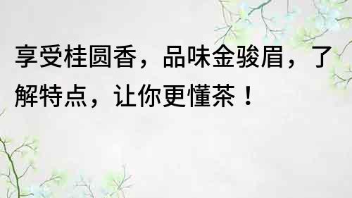 享受桂圓香，品味金駿眉，了解特點，讓你更懂茶！