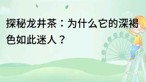 探秘龍井茶：為什么它的深褐色如此迷人？