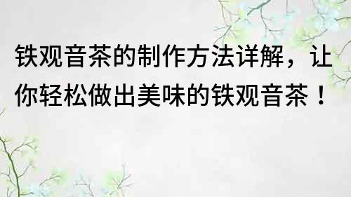 鐵觀音茶的制作方法詳解，讓你輕松做出美味的鐵觀音茶！