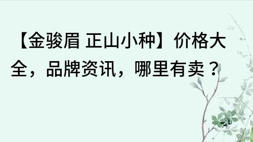 【金駿眉 正山小種】價格大全，品牌資訊，哪里有賣？