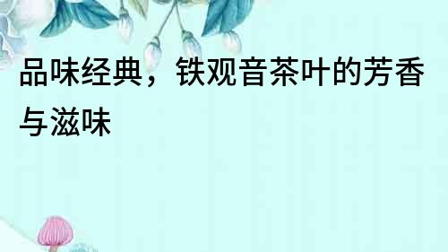 品味經典，鐵觀音茶葉的芳香與滋味