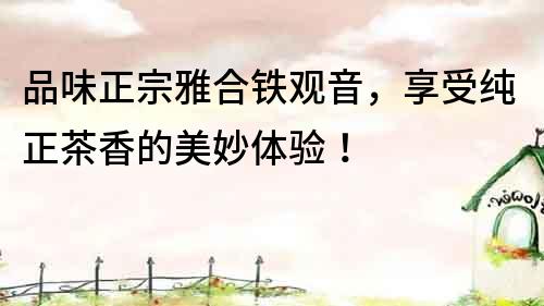 品味正宗雅合鐵觀音，享受純正茶香的美妙體驗(yàn)！