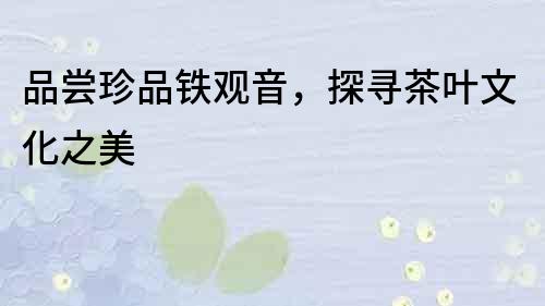 品嘗珍品鐵觀音，探尋茶葉文化之美