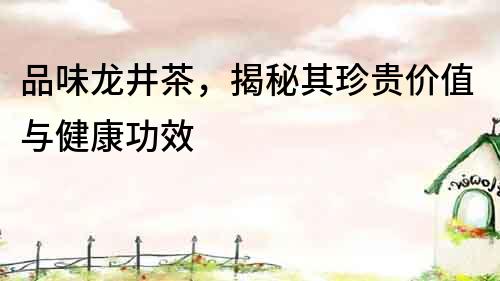 品味龍井茶，揭秘其珍貴價值與健康功效