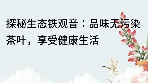 探秘生態(tài)鐵觀音：品味無(wú)污染茶葉，享受健康生活