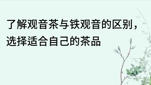 了解觀音茶與鐵觀音的區(qū)別，選擇適合自己的茶品