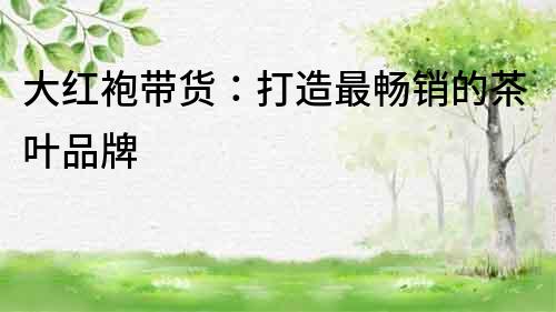 大紅袍帶貨：打造最暢銷的茶葉品牌
