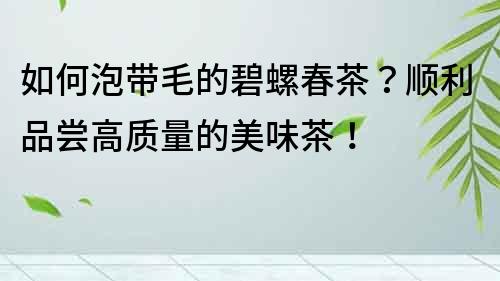 如何泡帶毛的碧螺春茶？順利品嘗高質(zhì)量的美味茶！