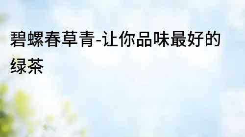 碧螺春草青-讓你品味最好的綠茶