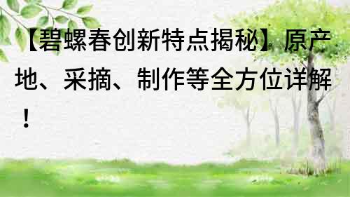 【碧螺春創新特點揭秘】原產地、采摘、制作等全方位詳解！