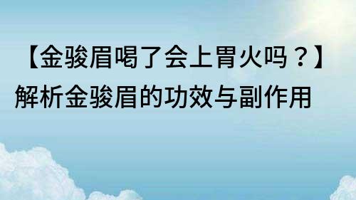 【金駿眉喝了會上胃火嗎？】解析金駿眉的功效與副作用