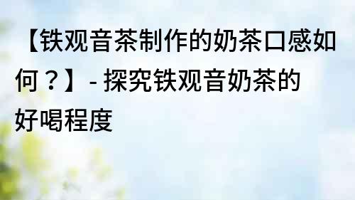 【鐵觀音茶制作的奶茶口感如何？】- 探究鐵觀音奶茶的好喝程度