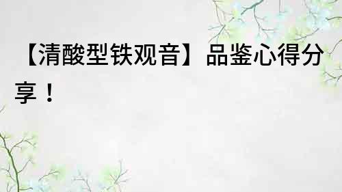 【清酸型鐵觀音】品鑒心得分享！