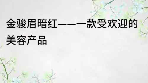 金駿眉暗紅——一款受歡迎的美容產品