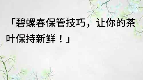 「碧螺春保管技巧，讓你的茶葉保持新鮮！」