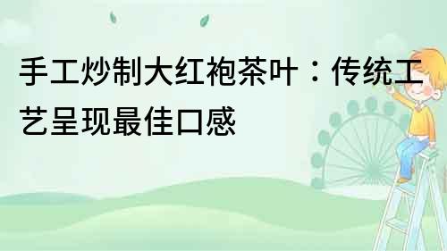 手工炒制大紅袍茶葉：傳統工藝呈現最佳口感