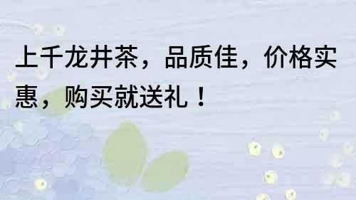 上千龍井茶，品質佳，價格實惠，購買就送禮！