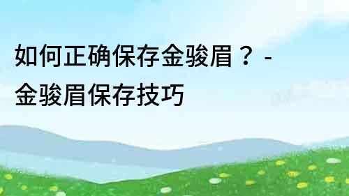 如何正確保存金駿眉？ - 金駿眉保存技巧
