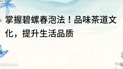 掌握碧螺春泡法！品味茶道文化，提升生活品質