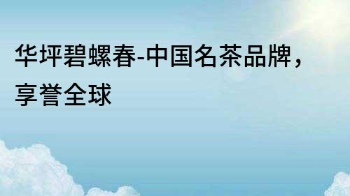 華坪碧螺春-中國名茶品牌，享譽全球