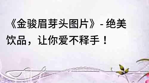 《金駿眉芽頭圖片》- 絕美飲品，讓你愛不釋手！