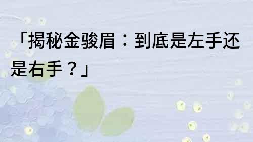 「揭秘金駿眉：到底是左手還是右手？」