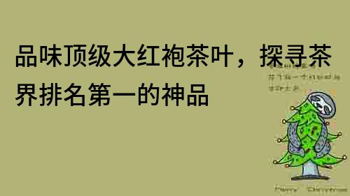 品味頂級大紅袍茶葉，探尋茶界排名第一的神品